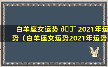 白羊座女运势 🐯 2021年运势（白羊座女运势2021年运势如何）